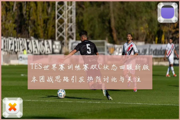 TES世界赛训练赛双C状态回暖新版本团战思路引发热烈讨论与关注