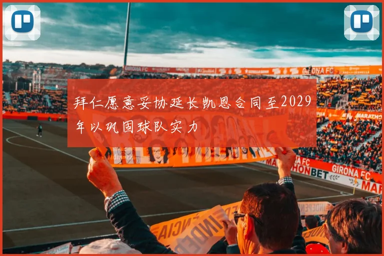 拜仁愿意妥协延长凯恩合同至2029年以巩固球队实力