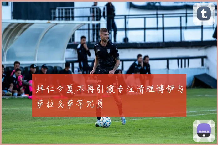 拜仁今夏不再引援专注清理博伊与萨拉戈萨等冗员
