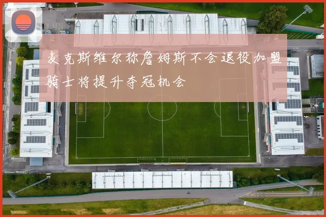 麦克斯维尔称詹姆斯不会退役加盟骑士将提升夺冠机会