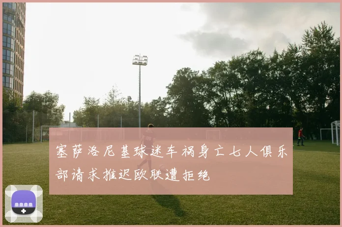 塞萨洛尼基球迷车祸身亡七人俱乐部请求推迟欧联遭拒绝