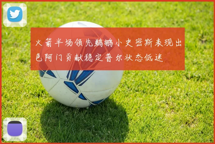 火箭半场领先鹈鹕小史密斯表现出色阿门贡献稳定普尔状态低迷