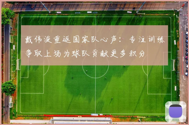 戴伟浚重返国家队心声：专注训练争取上场为球队贡献更多积分