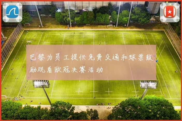 巴黎为员工提供免费交通和球票鼓励观看欧冠决赛活动