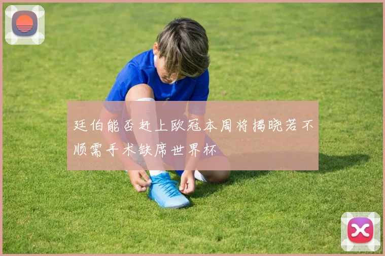廷伯能否赶上欧冠本周将揭晓若不顺需手术缺席世界杯