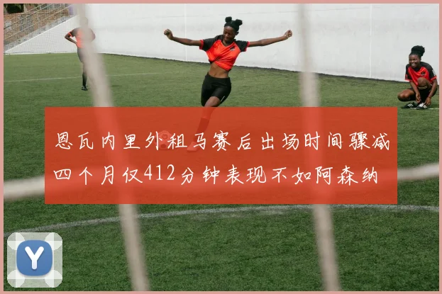 恩瓦内里外租马赛后出场时间骤减四个月仅412分钟表现不如阿森纳