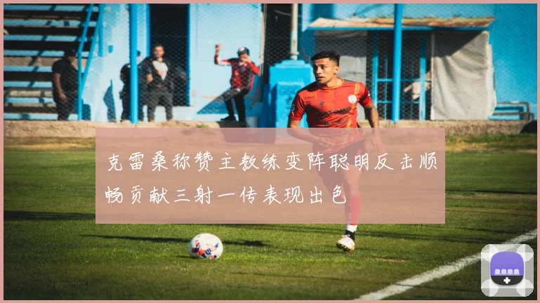 克雷桑称赞主教练变阵聪明反击顺畅贡献三射一传表现出色