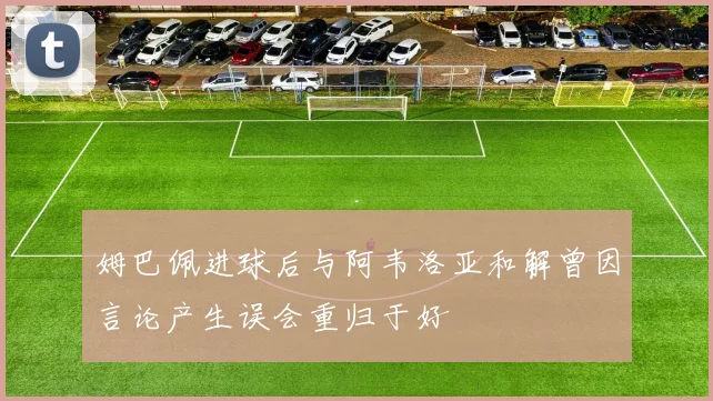 姆巴佩进球后与阿韦洛亚和解曾因言论产生误会重归于好