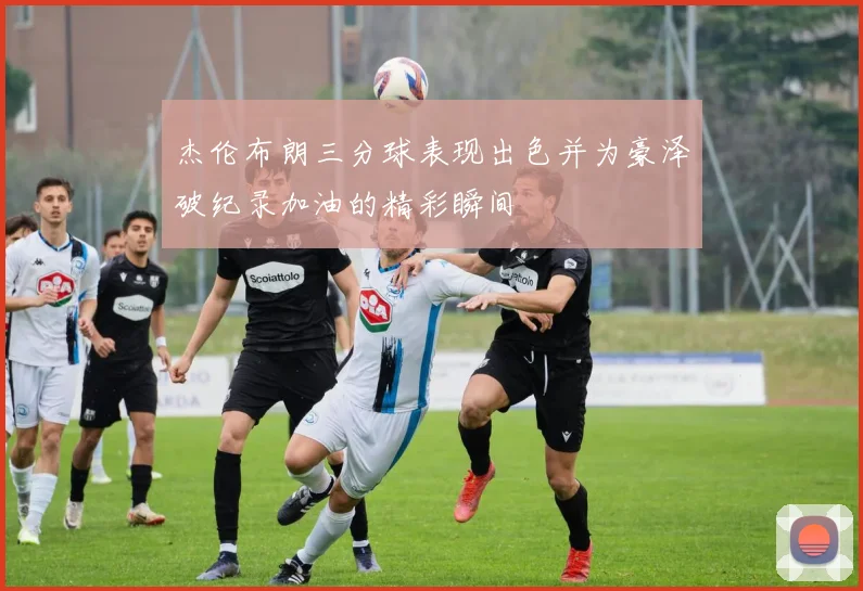 杰伦布朗三分球表现出色并为豪泽破纪录加油的精彩瞬间
