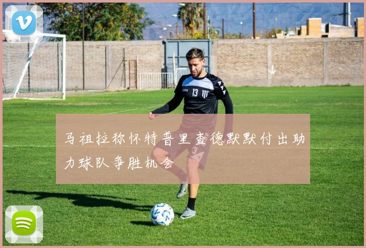 马祖拉称怀特普里查德默默付出助力球队争胜机会